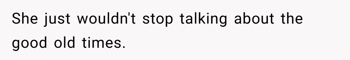 She just wouldn't stop talking about the good old times.