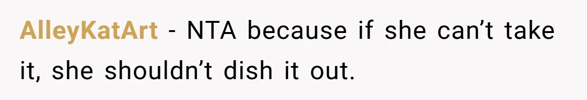 AlleyKatArt − NTA because if she can’t take it, she shouldn’t dish it out.