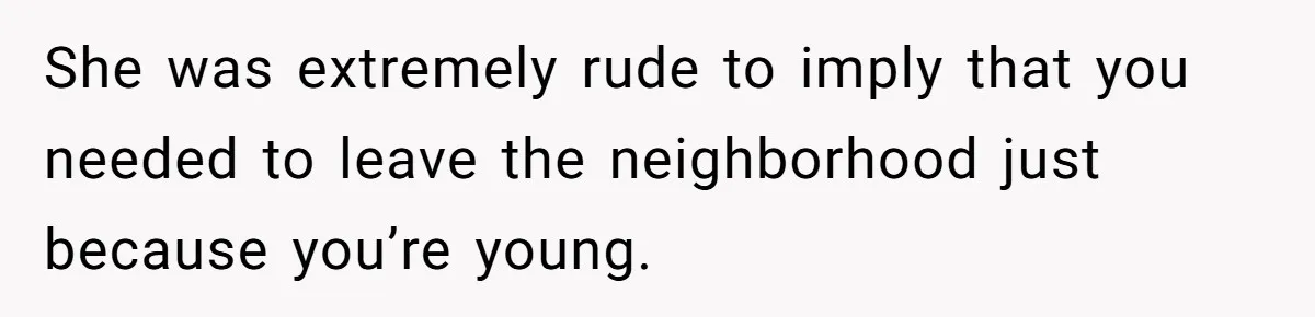 She was extremely rude to imply that you needed to leave the neighborhood just because you’re young.