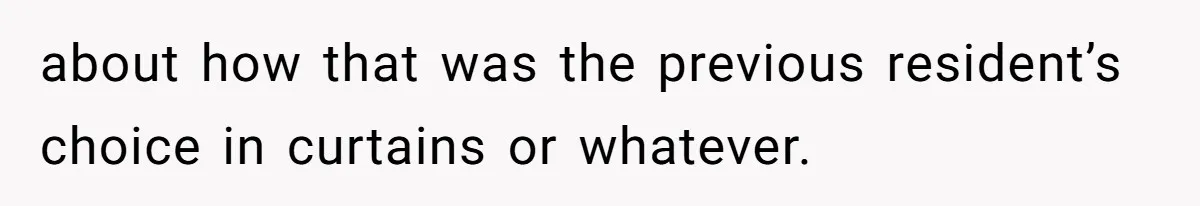 about how that was the previous resident’s choice in curtains or whatever.