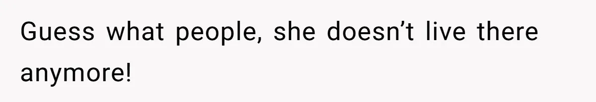 Guess what people, she doesn’t live there anymore!