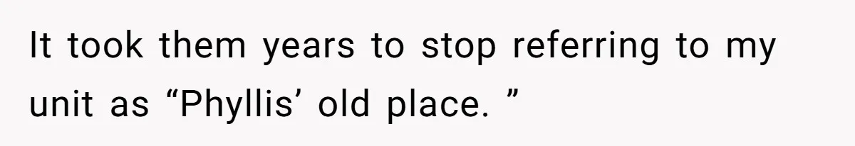 It took them years to stop referring to my unit as “Phyllis’ old place. ”
