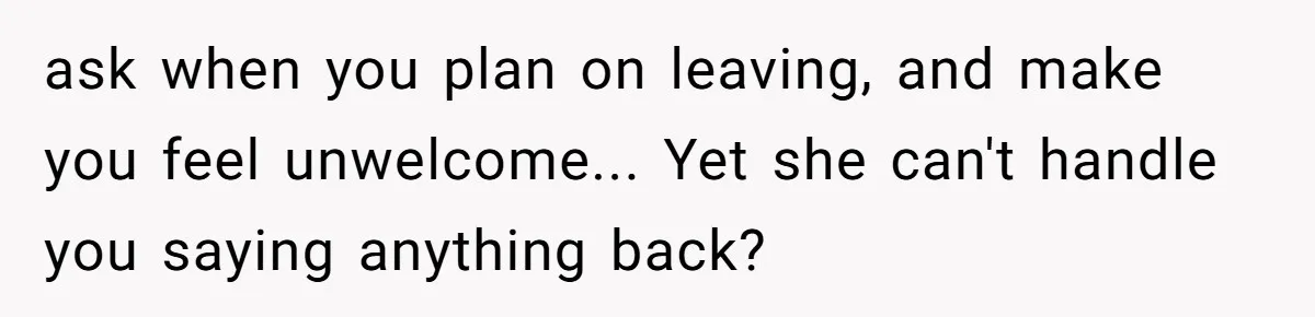 ask when you plan on leaving, and make you feel unwelcome... Yet she can't handle you saying anything back?