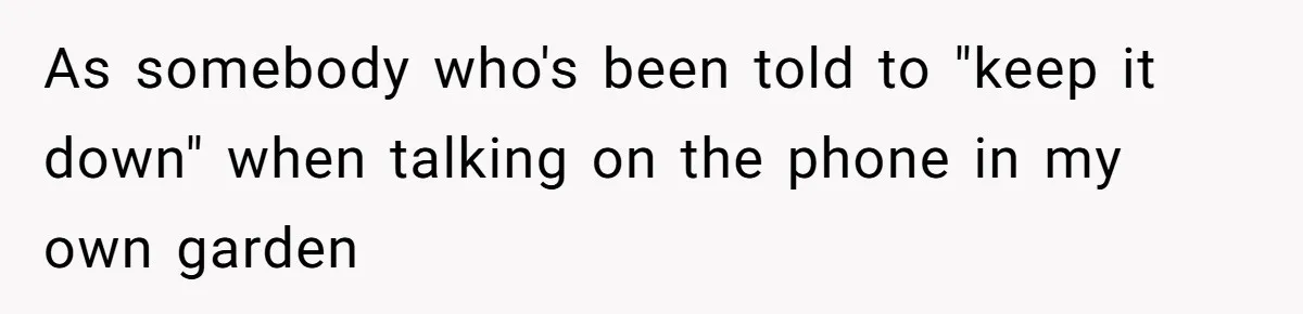 As somebody who's been told to "keep it down" when talking on the phone in my own garden