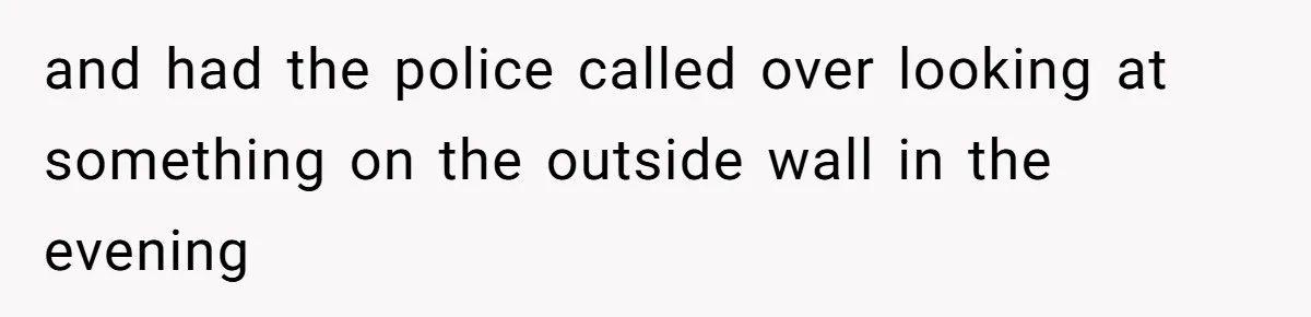 and had the police called over looking at something on the outside wall in the evening
