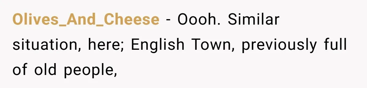 Olives_And_Cheese − Oooh. Similar situation, here; English Town, previously full of old people,