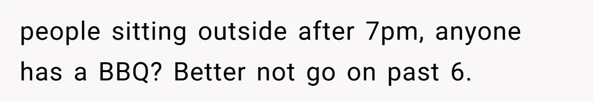 people sitting outside after 7pm, anyone has a BBQ? Better not go on past 6.