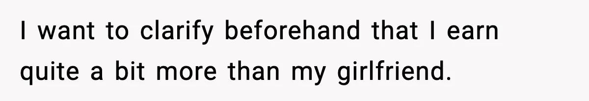 I want to clarify beforehand that I earn quite a bit more than my girlfriend.
