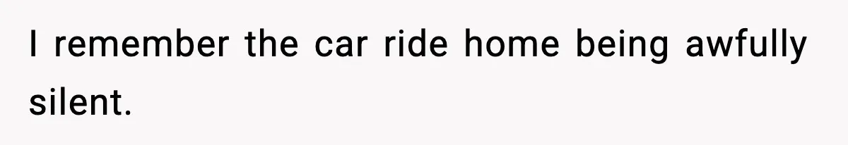 I remember the car ride home being awfully silent.