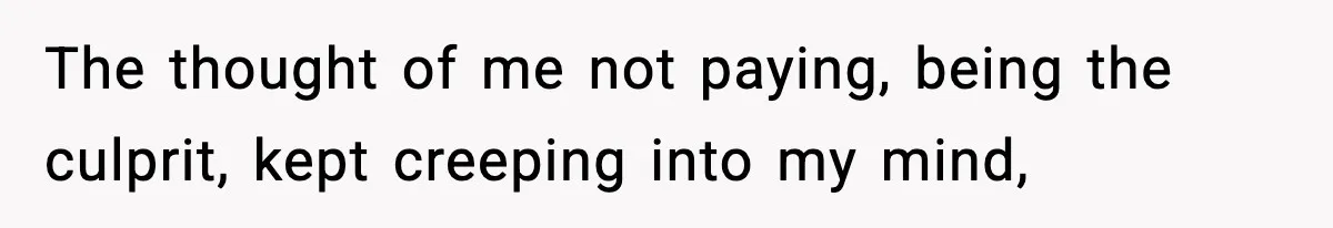 The thought of me not paying, being the culprit, kept creeping into my mind,