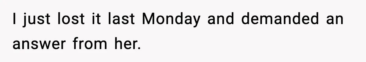 I just lost it last Monday and demanded an answer from her.