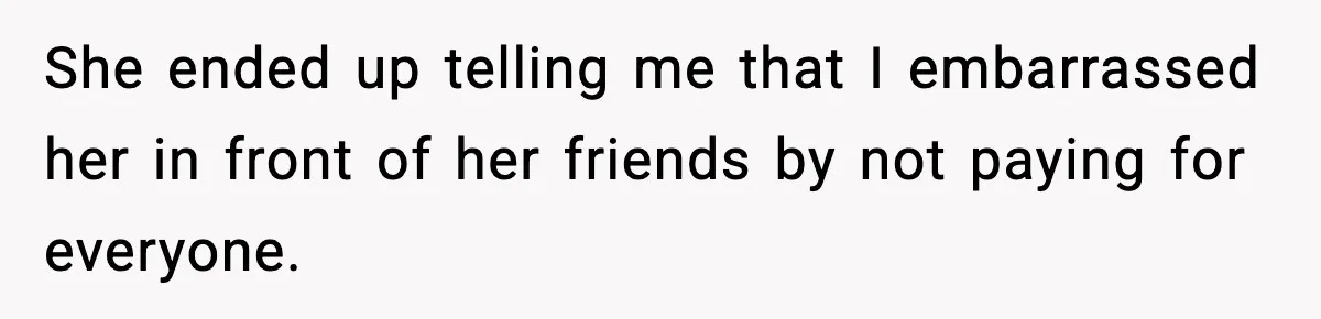 She ended up telling me that I embarrassed her in front of her friends by not paying for everyone.