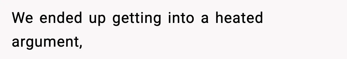 We ended up getting into a heated argument,