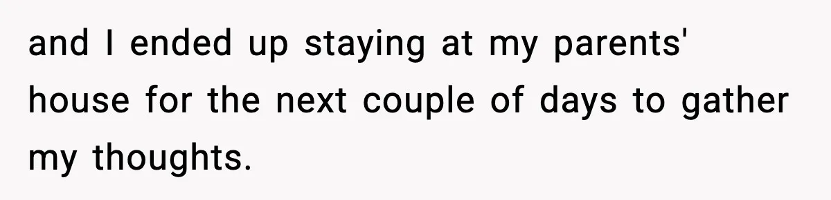 and I ended up staying at my parents' house for the next couple of days to gather my thoughts.