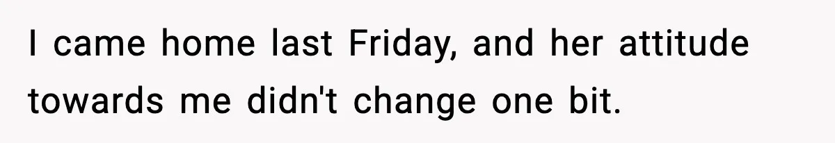 I came home last Friday, and her attitude towards me didn't change one bit.