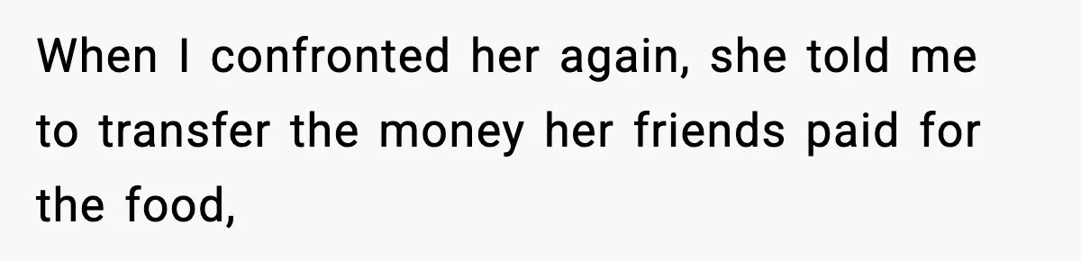 When I confronted her again, she told me to transfer the money her friends paid for the food,