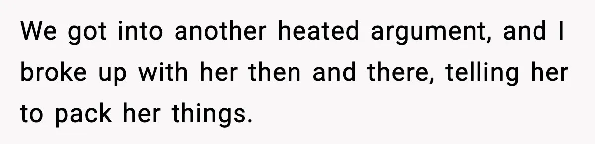 We got into another heated argument, and I broke up with her then and there, telling her to pack her things.