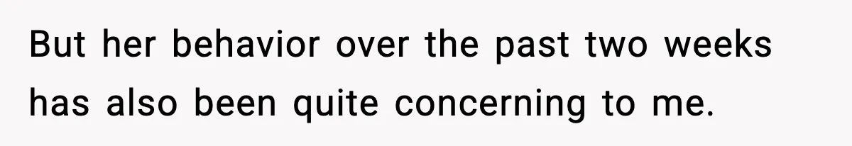 But her behavior over the past two weeks has also been quite concerning to me.