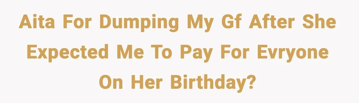 AITA for dumping my Gf after she expected me to pay for EVRYONE on her birthday?