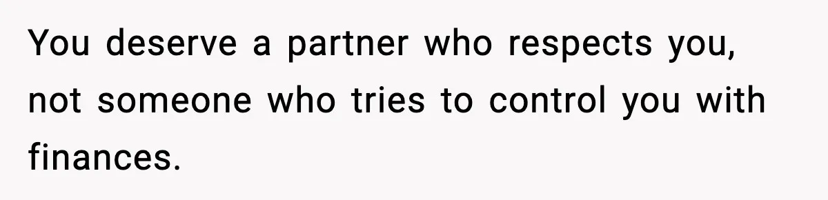You deserve a partner who respects you, not someone who tries to control you with finances.