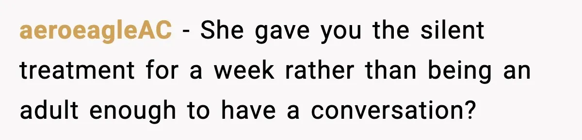 aeroeagleAC − She gave you the silent treatment for a week rather than being an adult enough to have a conversation?