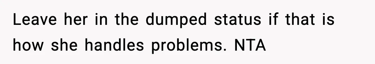 Leave her in the dumped status if that is how she handles problems. NTA