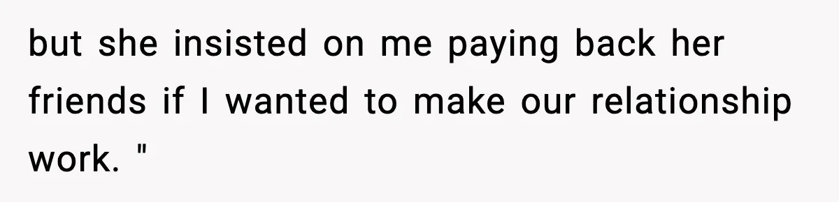 but she insisted on me paying back her friends if I wanted to make our relationship work. "