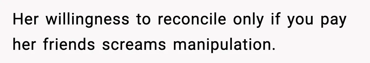 Her willingness to reconcile only if you pay her friends screams manipulation.