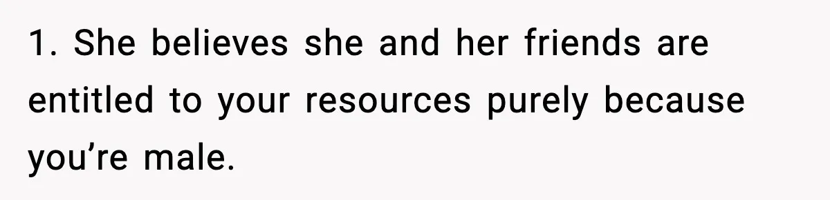 1. She believes she and her friends are entitled to your resources purely because you’re male.