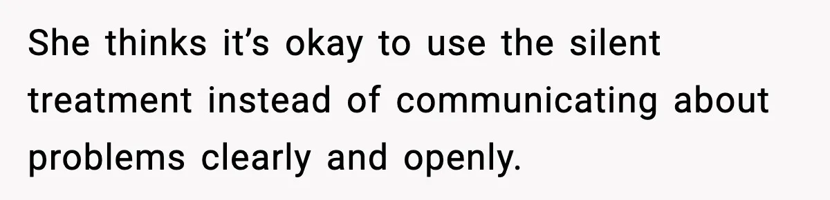 She thinks it’s okay to use the silent treatment instead of communicating about problems clearly and openly.