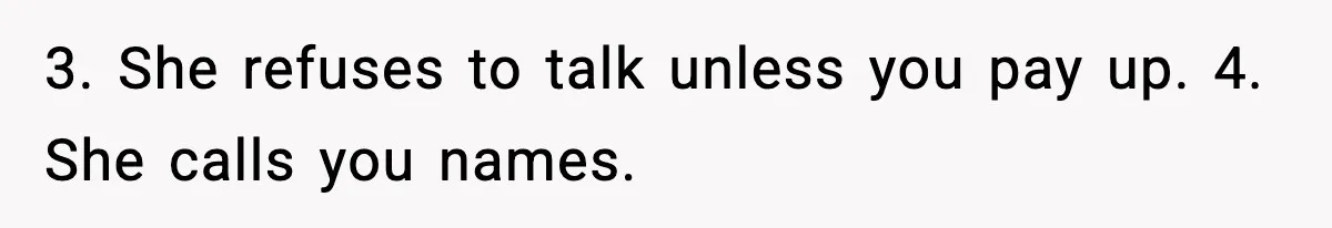 3. She refuses to talk unless you pay up. 4. She calls you names.
