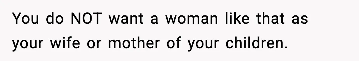 You do NOT want a woman like that as your wife or mother of your children.