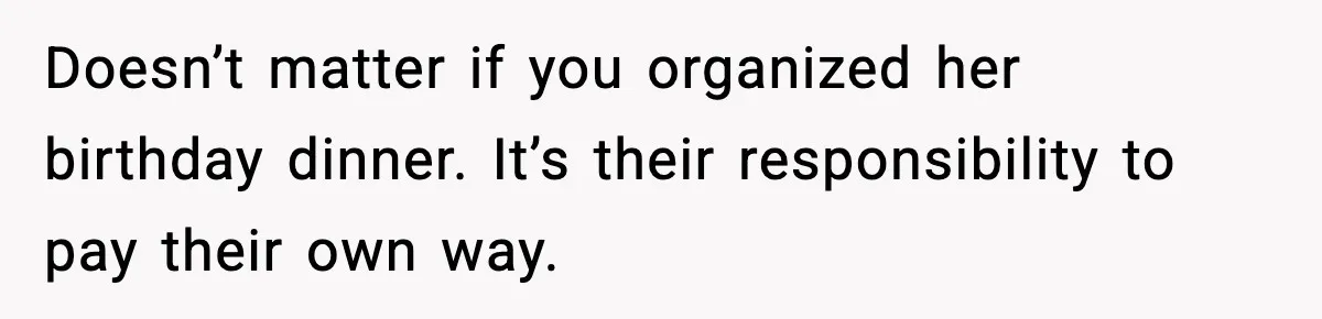 Doesn’t matter if you organized her birthday dinner. It’s their responsibility to pay their own way.