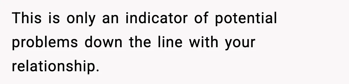 This is only an indicator of potential problems down the line with your relationship.