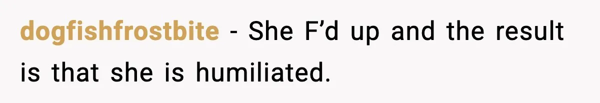 dogfishfrostbite − She F’d up and the result is that she is humiliated.