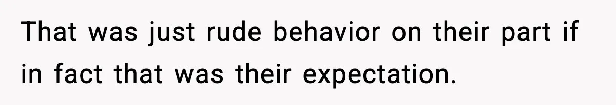 That was just rude behavior on their part if in fact that was their expectation.