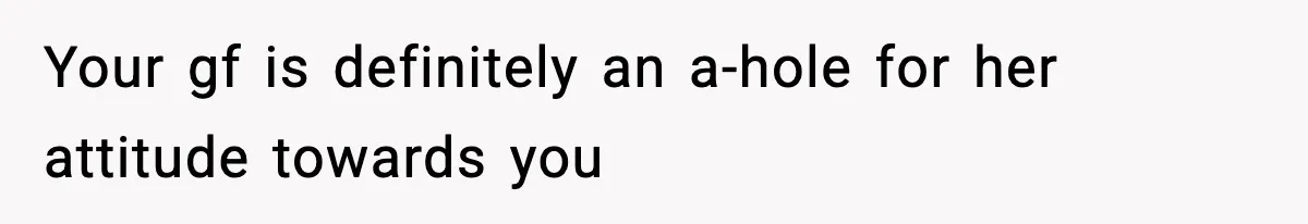 Your gf is definitely an a-hole for her attitude towards you