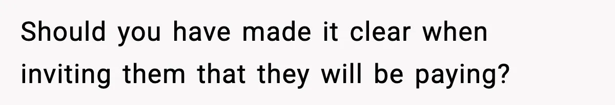 Should you have made it clear when inviting them that they will be paying?