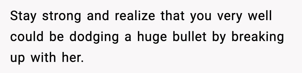 Stay strong and realize that you very well could be dodging a huge bullet by breaking up with her.