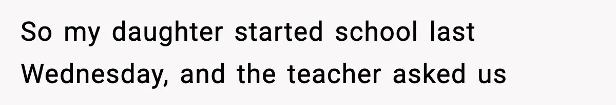So my daughter started school last Wednesday, and the teacher asked us