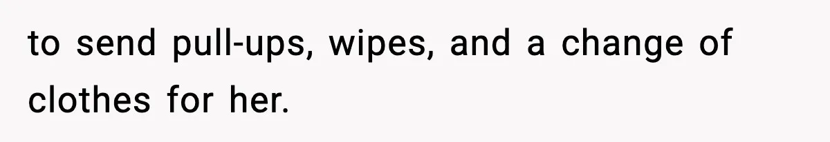 to send pull-ups, wipes, and a change of clothes for her.