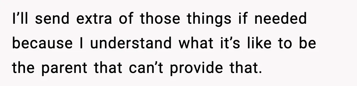 I’ll send extra of those things if needed because I understand what it’s like to be the parent that can’t provide that.