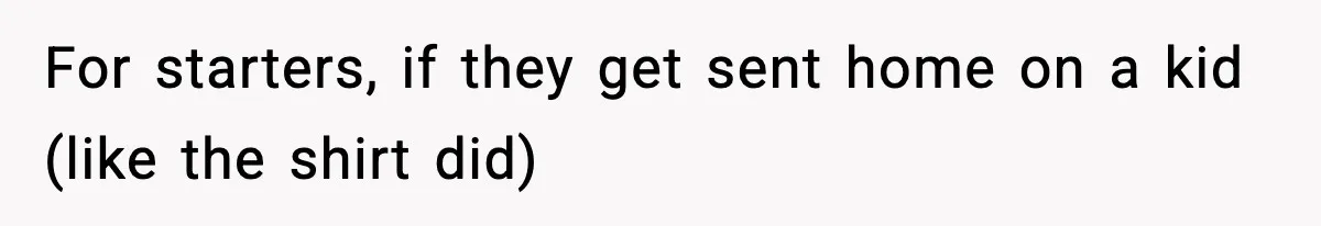 For starters, if they get sent home on a kid (like the shirt did)