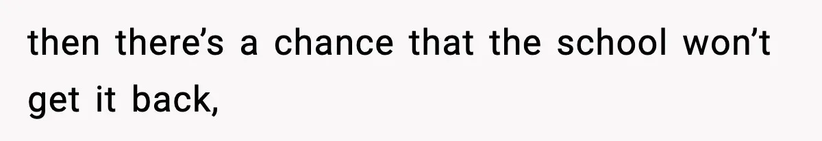 then there’s a chance that the school won’t get it back,