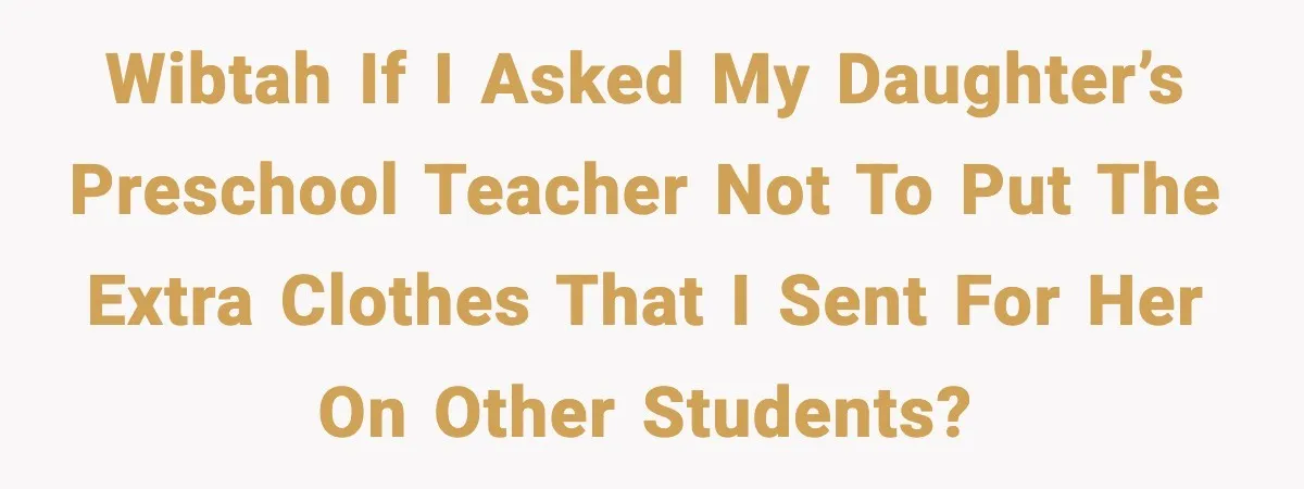 WIBTAH if I asked my daughter’s preschool teacher not to put the extra clothes that I sent for her on other students?