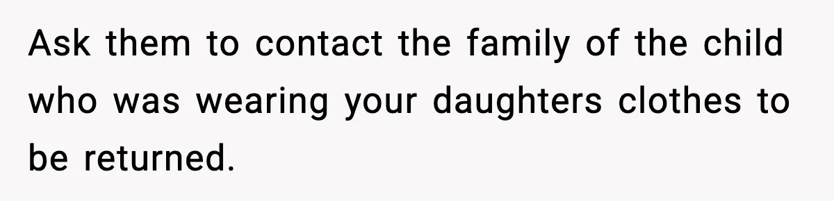 Ask them to contact the family of the child who was wearing your daughters clothes to be returned.