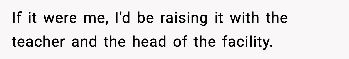 If it were me, I'd be raising it with the teacher and the head of the facility.