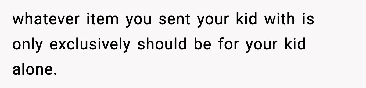 whatever item you sent your kid with is only exclusively should be for your kid alone.
