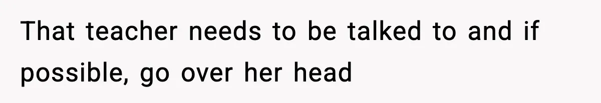 That teacher needs to be talked to and if possible, go over her head