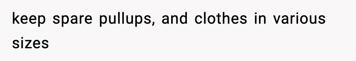 keep spare pullups, and clothes in various sizes